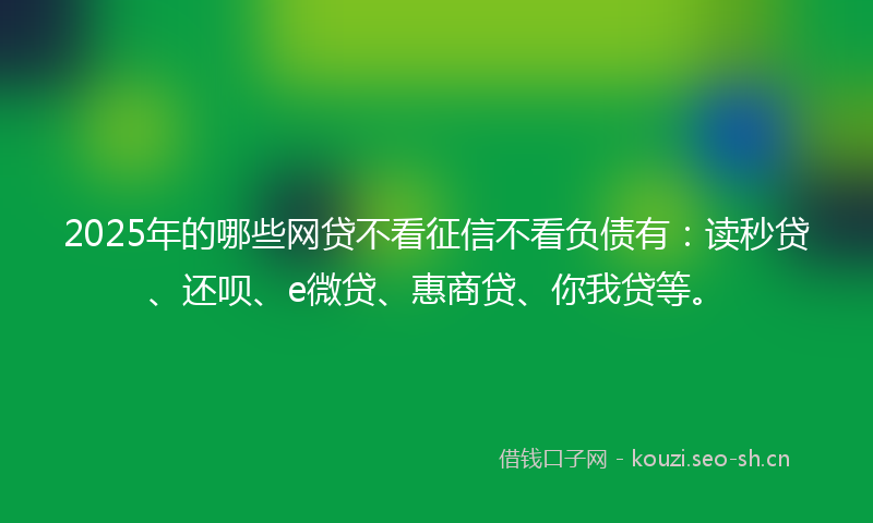 2025年的哪些网贷不看征信不看负债有：读秒贷、还呗、e微贷、惠商贷、你我贷等。