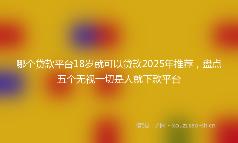 哪个贷款平台18岁就可以贷款2025年推荐，盘点五个无视一切是人就下款平台