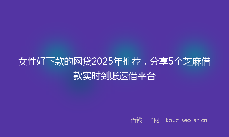 女性好下款的网贷2025年推荐，分享5个芝麻借款实时到账速借平台