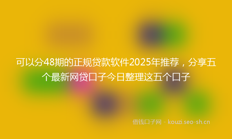 可以分48期的正规贷款软件2025年推荐，分享五个最新网贷口子今日整理这五个口子