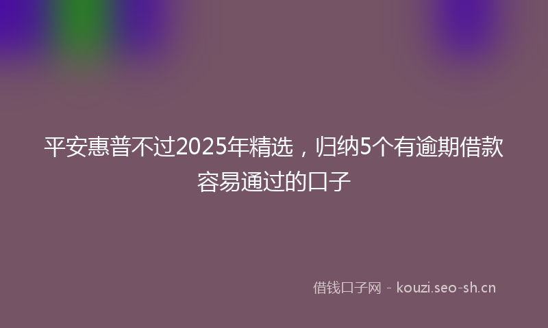 平安惠普不过2025年精选，归纳5个有逾期借款容易通过的口子