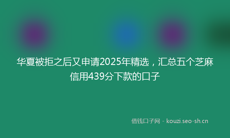 华夏被拒之后又申请2025年精选，汇总五个芝麻信用439分下款的口子