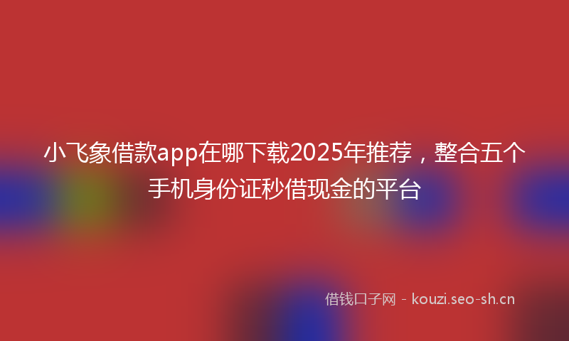 小飞象借款app在哪下载2025年推荐，整合五个手机身份证秒借现金的平台