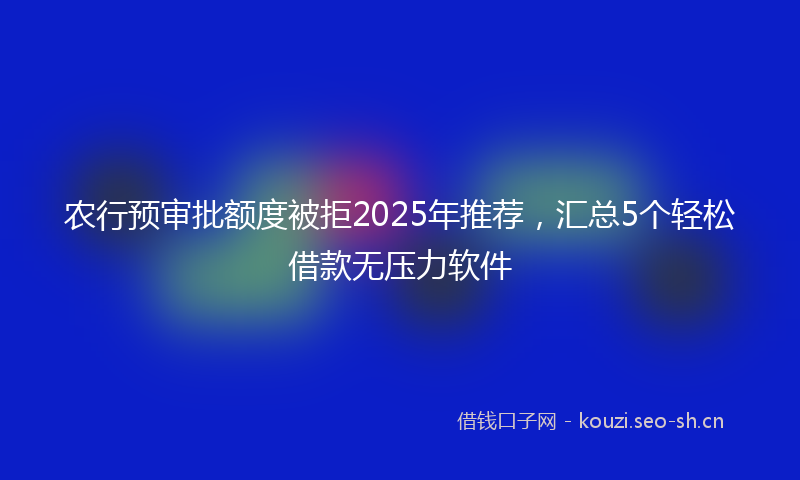 农行预审批额度被拒2025年推荐，汇总5个轻松借款无压力软件