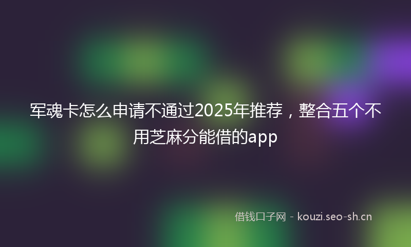 军魂卡怎么申请不通过2025年推荐，整合五个不用芝麻分能借的app