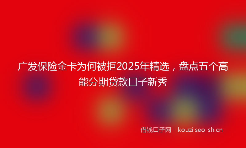 广发保险金卡为何被拒2025年精选，盘点五个高能分期贷款口子新秀