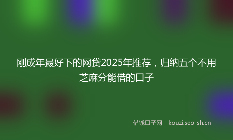 刚成年最好下的网贷2025年推荐，归纳五个不用芝麻分能借的口子