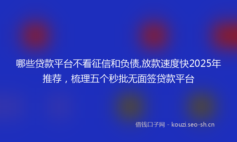 哪些贷款平台不看征信和负债,放款速度快2025年推荐，梳理五个秒批无面签贷款平台