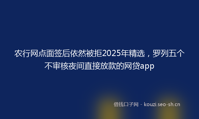 农行网点面签后依然被拒2025年精选，罗列五个不审核夜间直接放款的网贷app