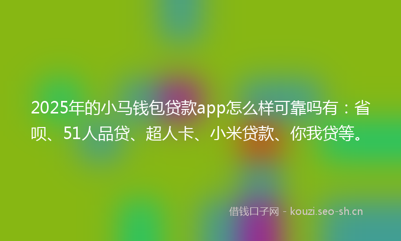 2025年的小马钱包贷款app怎么样可靠吗有：省呗、51人品贷、超人卡、小米贷款、你我贷等。