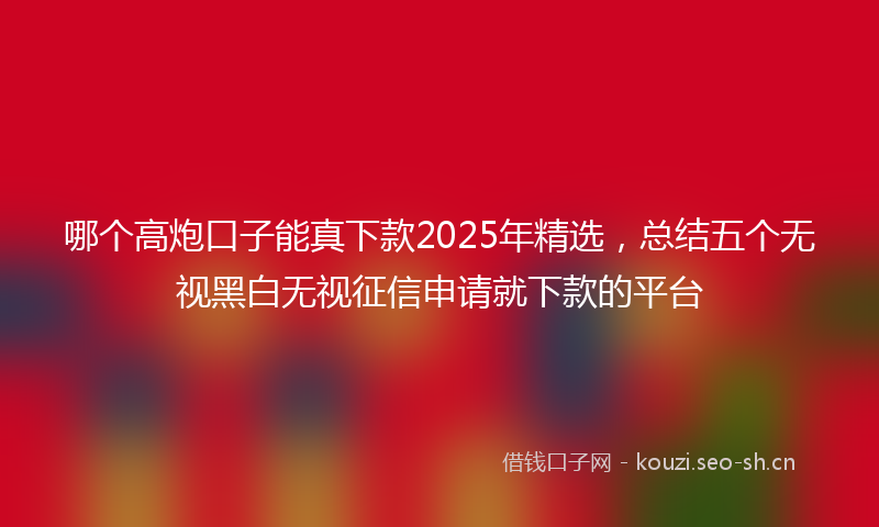 哪个高炮口子能真下款2025年精选，总结五个无视黑白无视征信申请就下款的平台