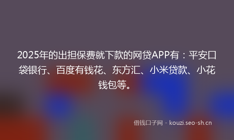 2025年的出担保费就下款的网贷APP有：平安口袋银行、百度有钱花、东方汇、小米贷款、小花钱包等。