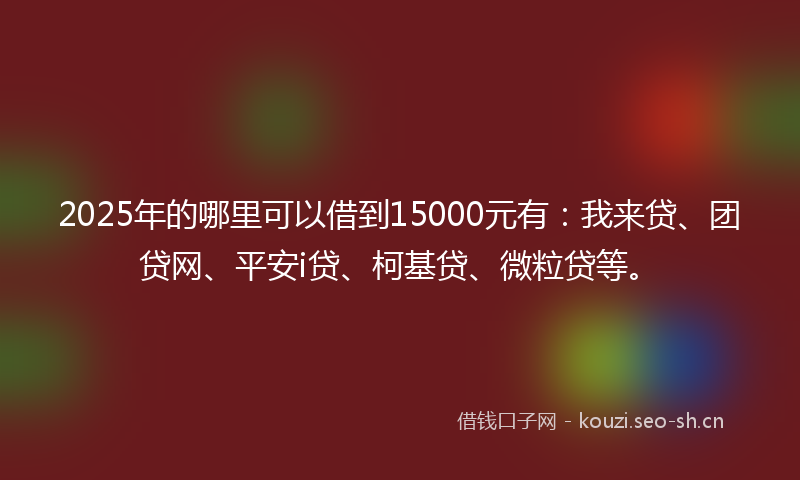 2025年的哪里可以借到15000元有：我来贷、团贷网、平安i贷、柯基贷、微粒贷等。