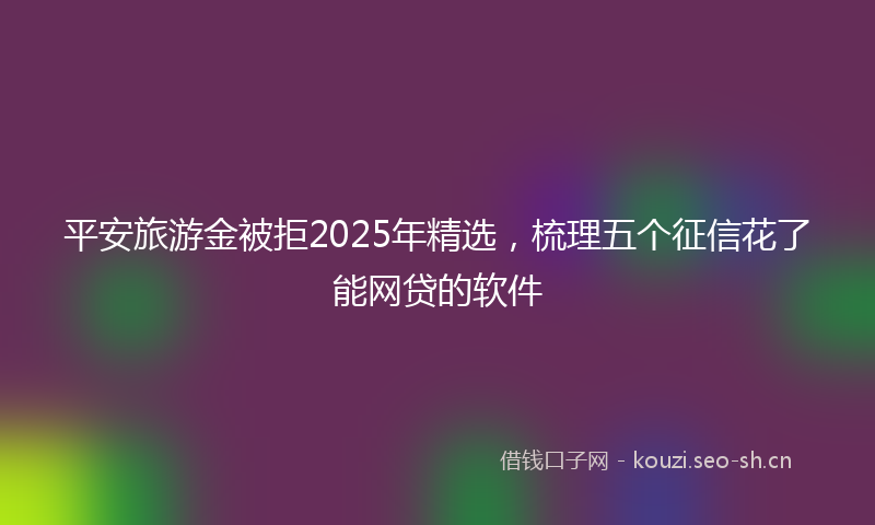 平安旅游金被拒2025年精选，梳理五个征信花了能网贷的软件