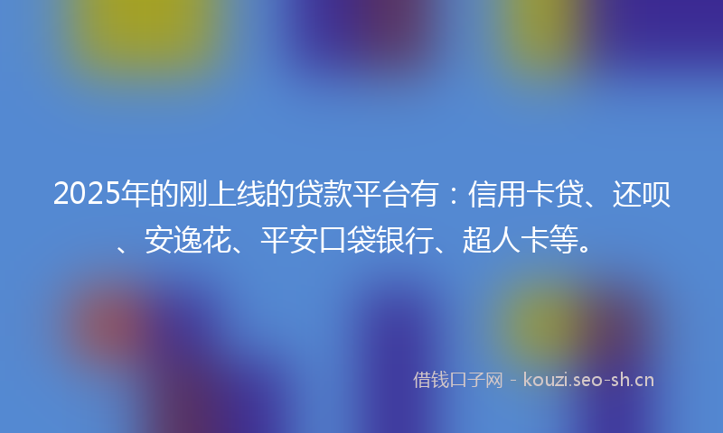 2025年的刚上线的贷款平台有：信用卡贷、还呗、安逸花、平安口袋银行、超人卡等。
