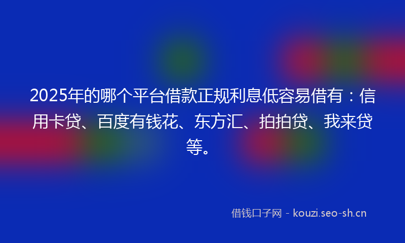 2025年的哪个平台借款正规利息低容易借有：信用卡贷、百度有钱花、东方汇、拍拍贷、我来贷等。