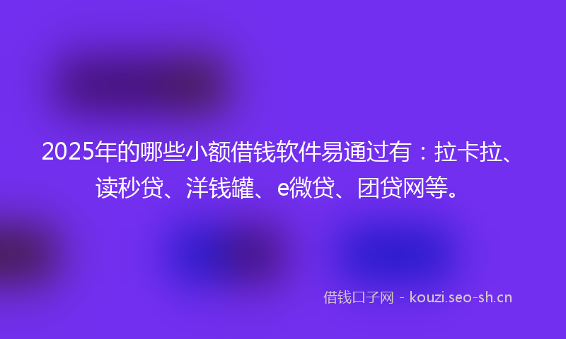 2025年的哪些小额借钱软件易通过有：拉卡拉、读秒贷、洋钱罐、e微贷、团贷网等。