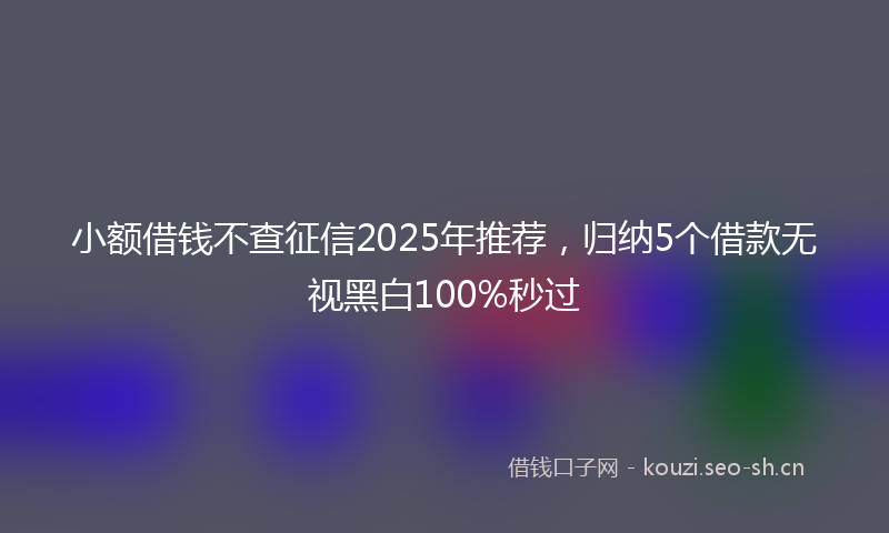 小额借钱不查征信2025年推荐,归纳5个借款无视黑白100%秒过