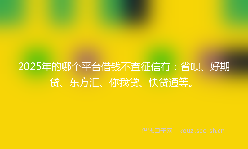 2025年的哪个平台借钱不查征信有：省呗、好期贷、东方汇、你我贷、快贷通等。