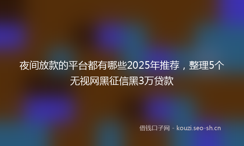 夜间放款的平台都有哪些2025年推荐，整理5个无视网黑征信黑3万贷款