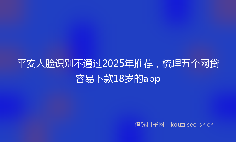 平安人脸识别不通过2025年推荐，梳理五个网贷容易下款18岁的app