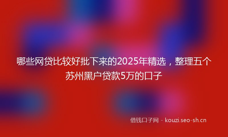 哪些网贷比较好批下来的2025年精选，整理五个苏州黑户贷款5万的口子