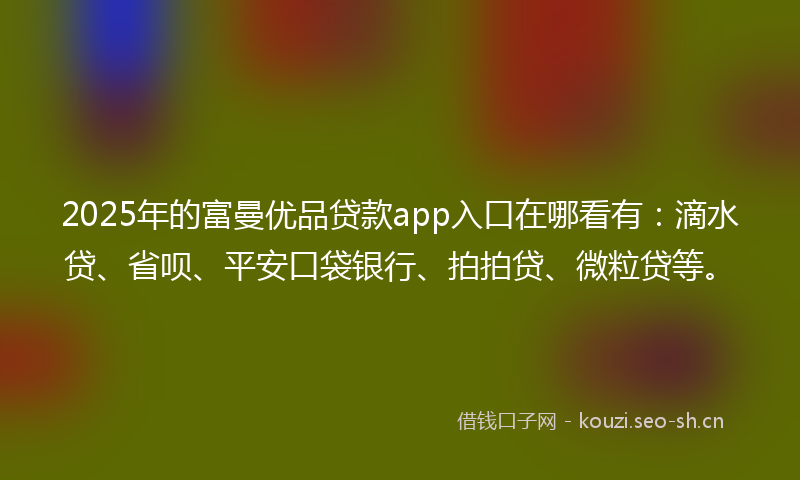 2025年的富曼优品贷款app入口在哪看有：滴水贷、省呗、平安口袋银行、拍拍贷、微粒贷等。