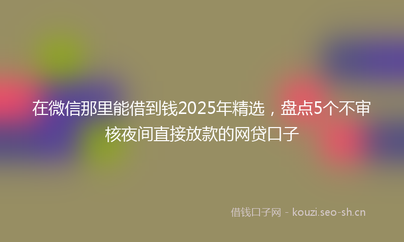 在微信那里能借到钱2025年精选,盘点5个不审核夜间直接放款的网贷口子