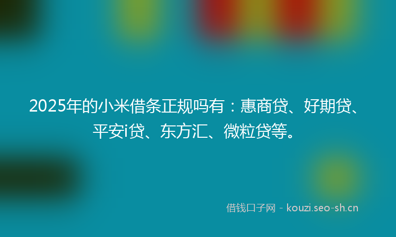 2025年的小米借条正规吗有：惠商贷、好期贷、平安i贷、东方汇、微粒贷等。