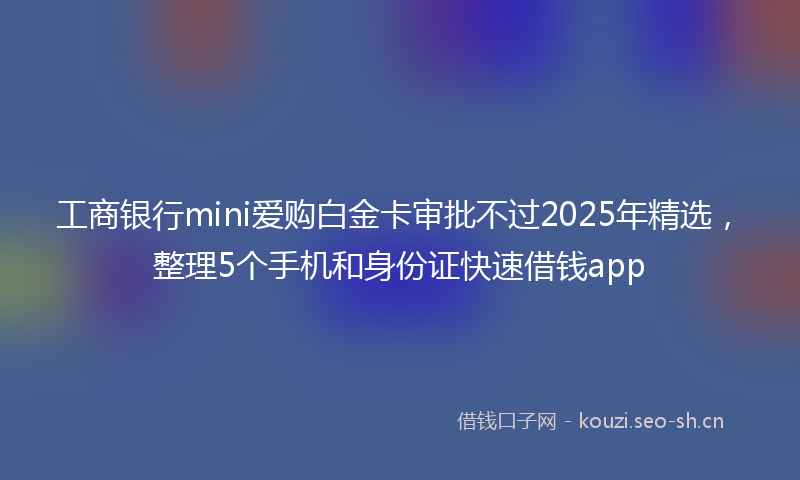 工商银行mini爱购白金卡审批不过2025年精选，整理5个手机和身份证快速借钱app