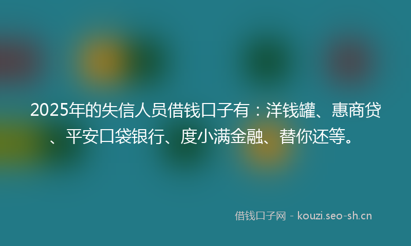 2025年的失信人员借钱口子有：洋钱罐、惠商贷、平安口袋银行、度小满金融、替你还等。