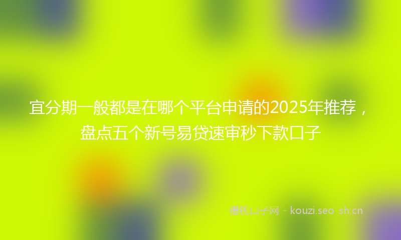 宜分期一般都是在哪个平台申请的2025年推荐，盘点五个新号易贷速审秒下款口子