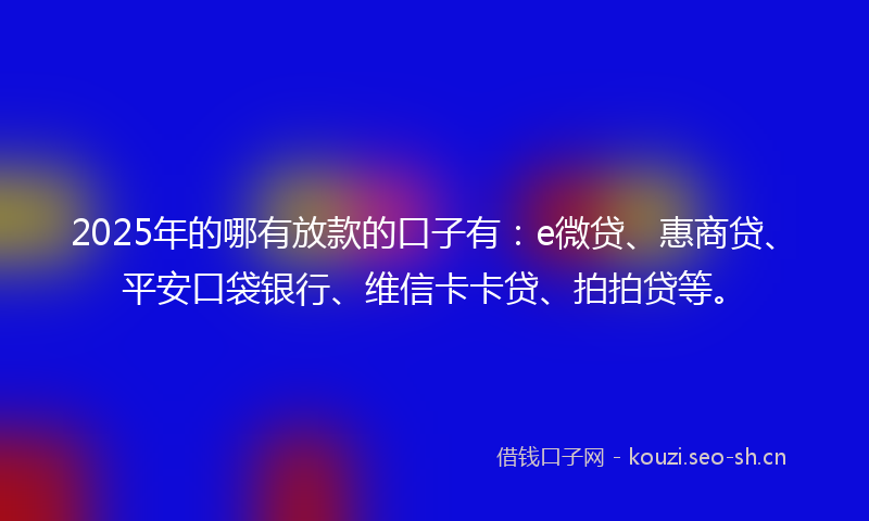 2025年的哪有放款的口子有：e微贷、惠商贷、平安口袋银行、维信卡卡贷、拍拍贷等。