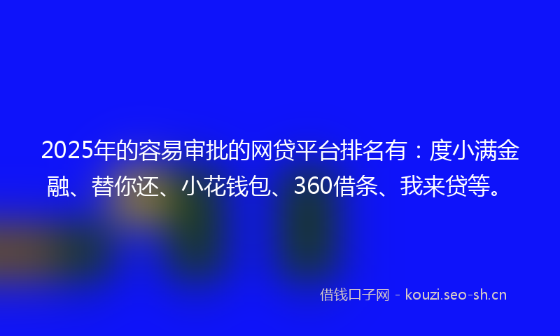 2025年的容易审批的网贷平台排名有：度小满金融、替你还、小花钱包、360借条、我来贷等。