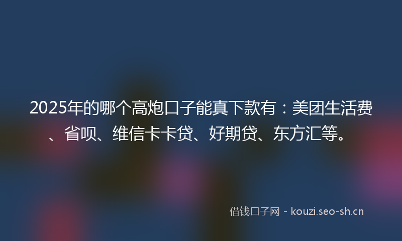 2025年的哪个高炮口子能真下款有：美团生活费、省呗、维信卡卡贷、好期贷、东方汇等。