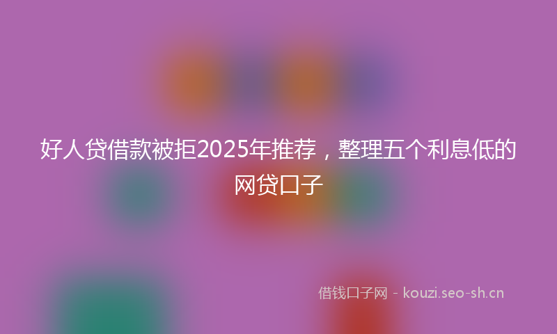 好人贷借款被拒2025年推荐，整理五个利息低的网贷口子