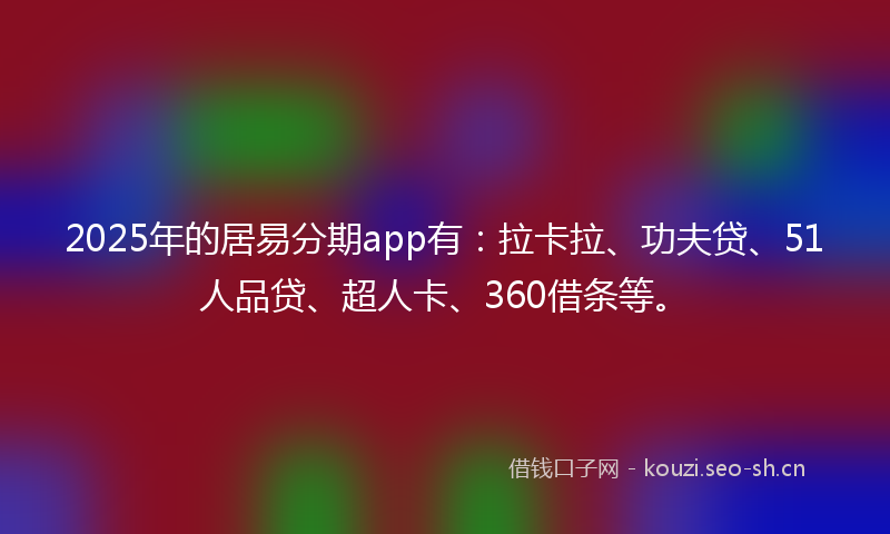 2025年的居易分期app有：拉卡拉、功夫贷、51人品贷、超人卡、360借条等。