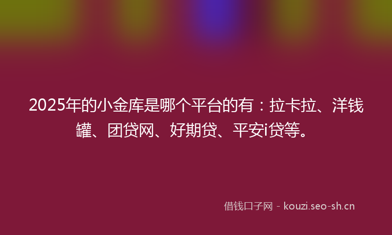 2025年的小金库是哪个平台的有：拉卡拉、洋钱罐、团贷网、好期贷、平安i贷等。