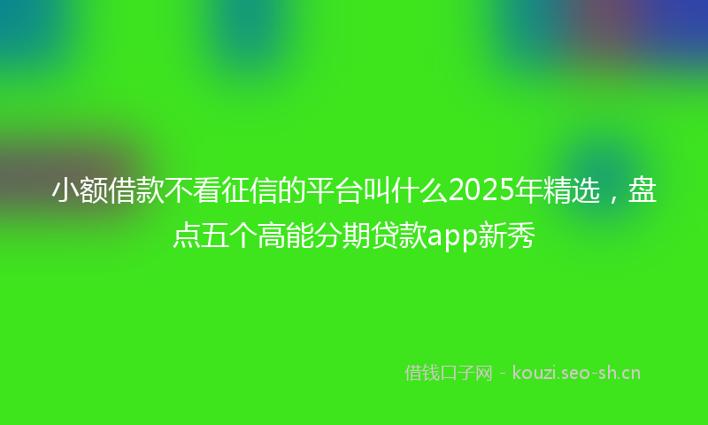 小额借款不看征信的平台叫什么2025年精选，盘点五个高能分期贷款app新秀