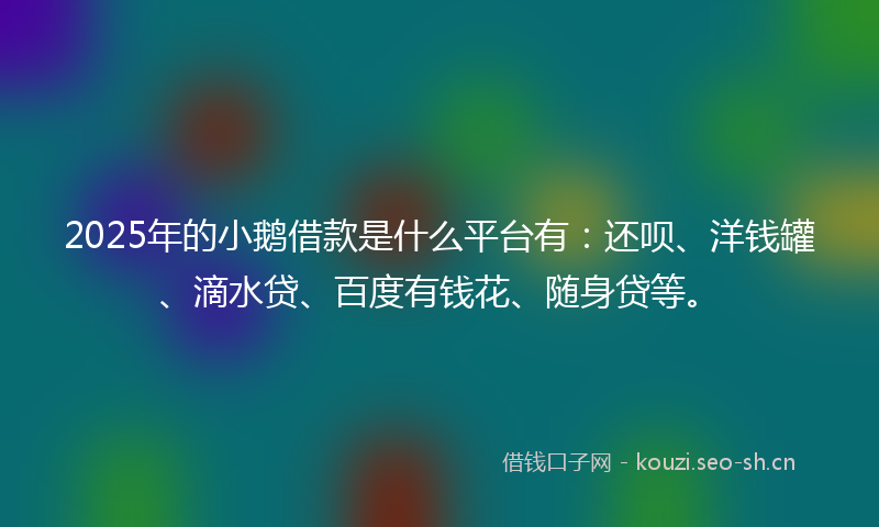 2025年的小鹅借款是什么平台有：还呗、洋钱罐、滴水贷、百度有钱花、随身贷等。