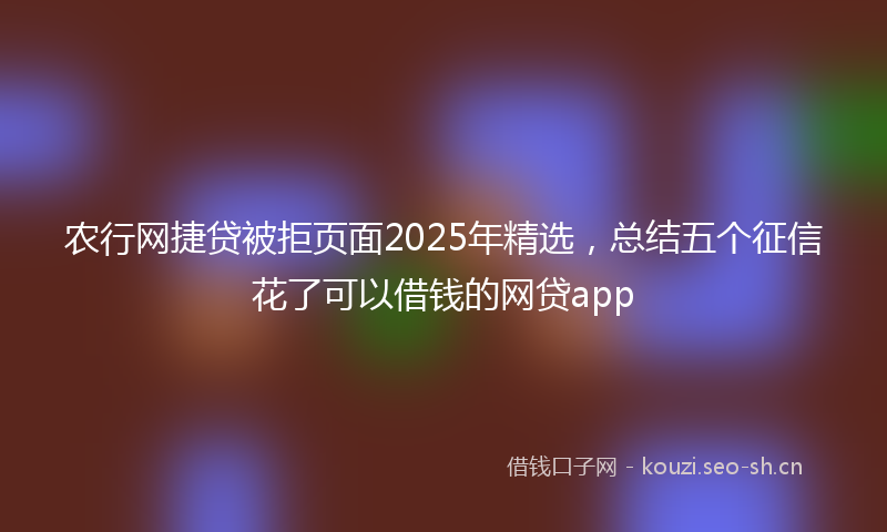 农行网捷贷被拒页面2025年精选，总结五个征信花了可以借钱的网贷app