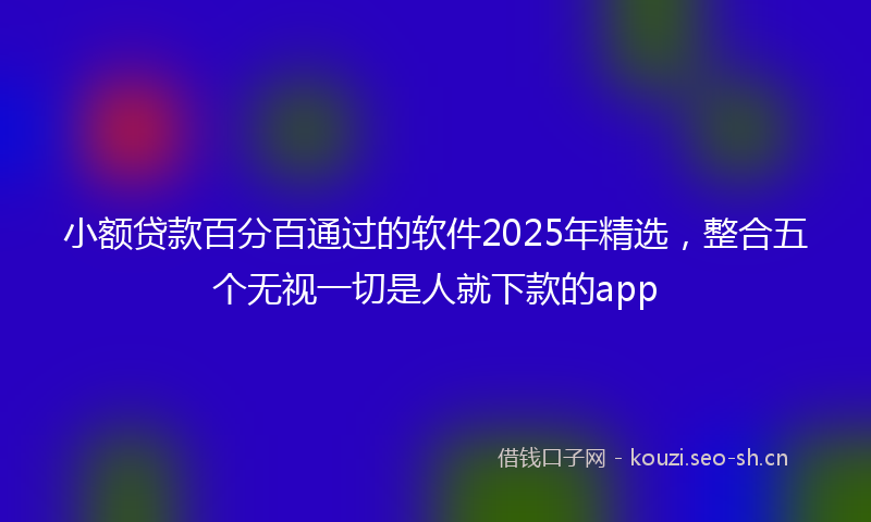 小额贷款百分百通过的软件2025年精选，整合五个无视一切是人就下款的app