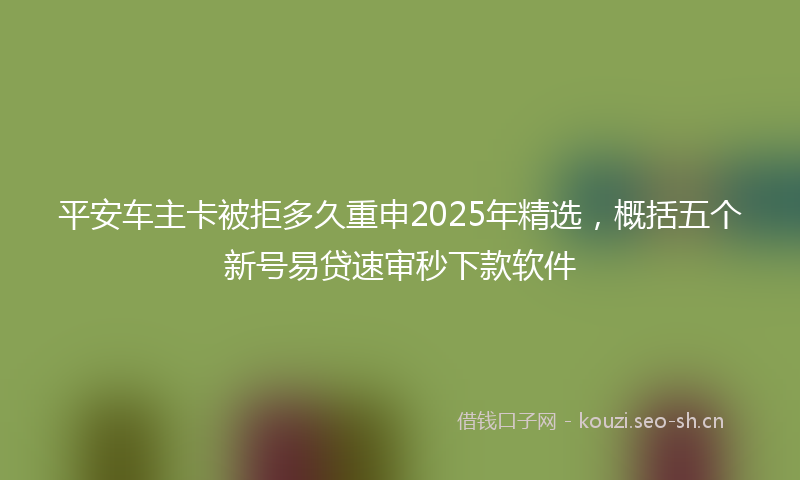 平安车主卡被拒多久重申2025年精选，概括五个新号易贷速审秒下款软件