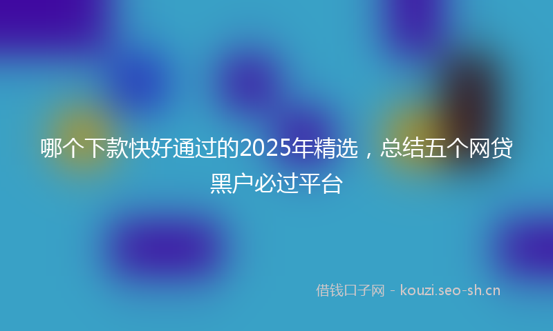 哪个下款快好通过的2025年精选，总结五个网贷黑户必过平台
