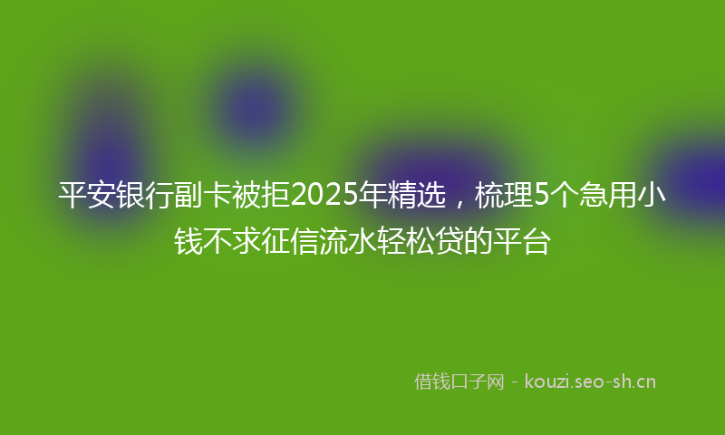 平安银行副卡被拒2025年精选，梳理5个急用小钱不求征信流水轻松贷的平台