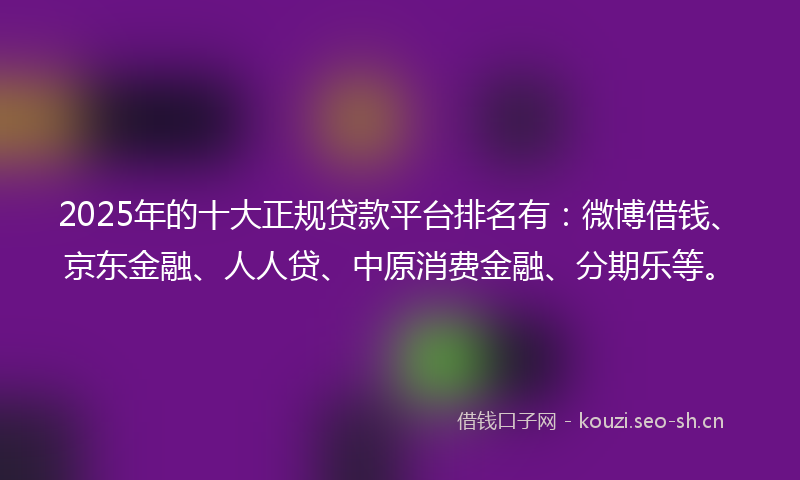 2025年的十大正规贷款平台排名有：微博借钱、京东金融、人人贷、中原消费金融、分期乐等。