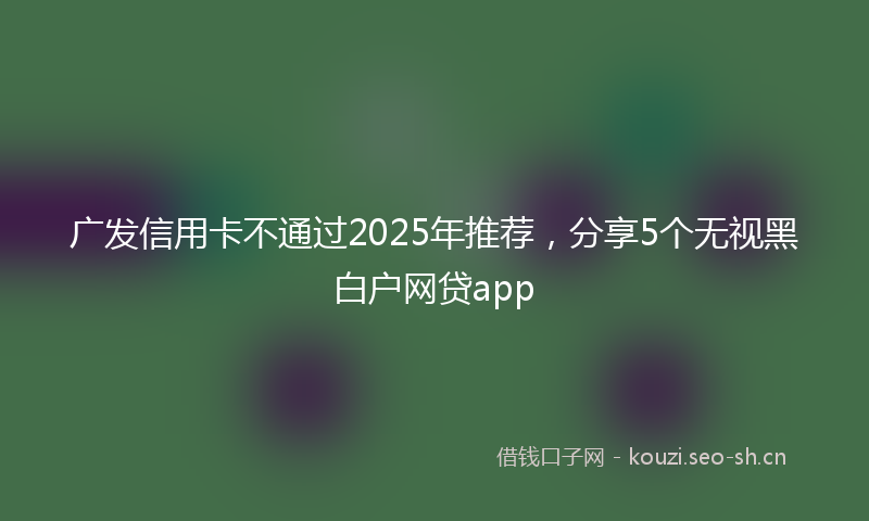 广发信用卡不通过2025年推荐，分享5个无视黑白户网贷app