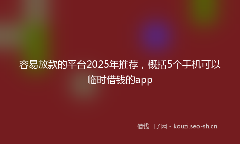 容易放款的平台2025年推荐，概括5个手机可以临时借钱的app
