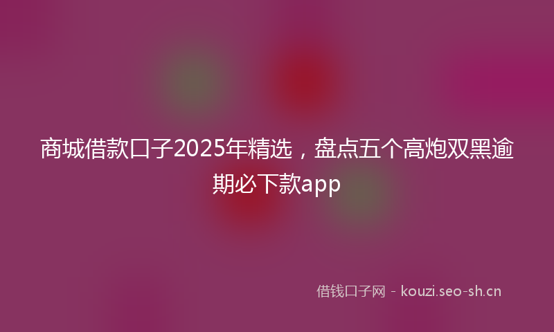 商城借款口子2025年精选，盘点五个高炮双黑逾期必下款app