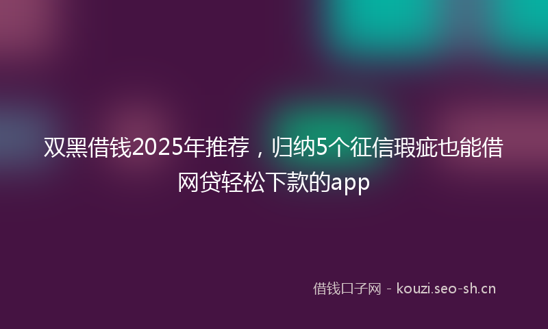 双黑借钱2025年推荐，归纳5个征信瑕疵也能借网贷轻松下款的app